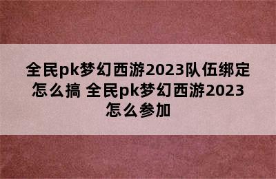 全民pk梦幻西游2023队伍绑定怎么搞 全民pk梦幻西游2023怎么参加